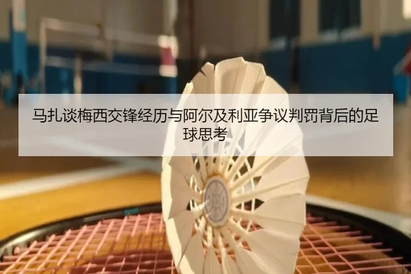 马扎谈梅西交锋经历与阿尔及利亚争议判罚背后的足球思考